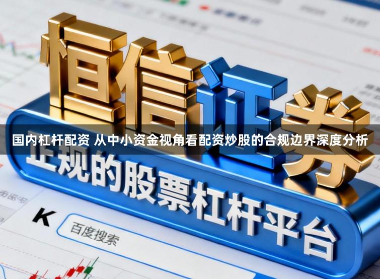 国内杠杆配资 从中小资金视角看配资炒股的合规边界深度分析