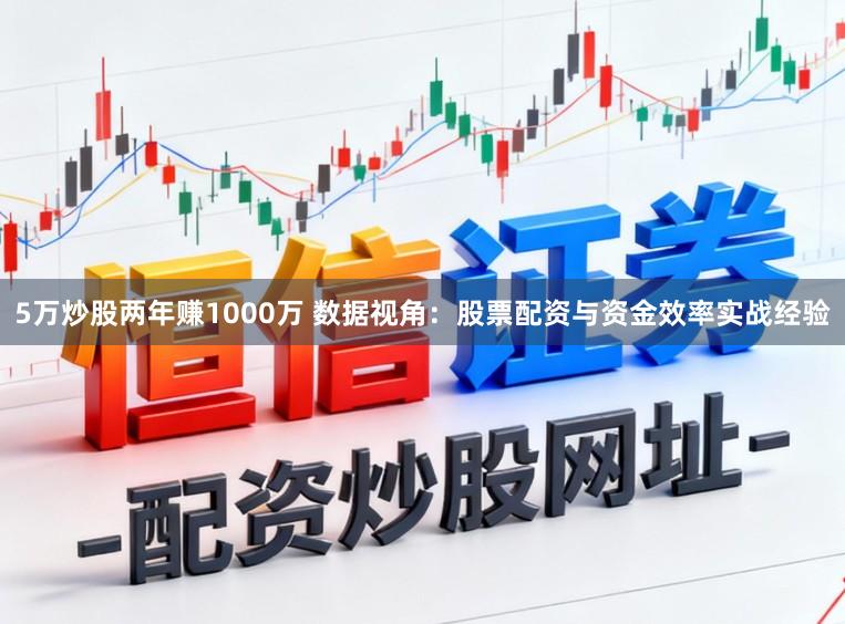 5万炒股两年赚1000万 数据视角：股票配资与资金效率实战经验