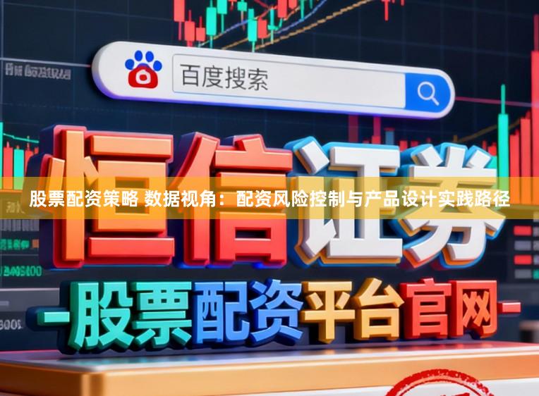 股票配资策略 数据视角：配资风险控制与产品设计实践路径