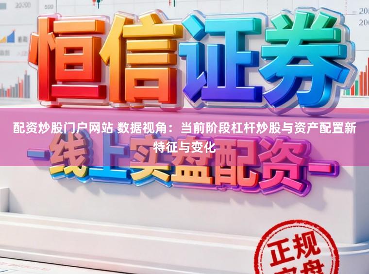 配资炒股门户网站 数据视角：当前阶段杠杆炒股与资产配置新特征与变化