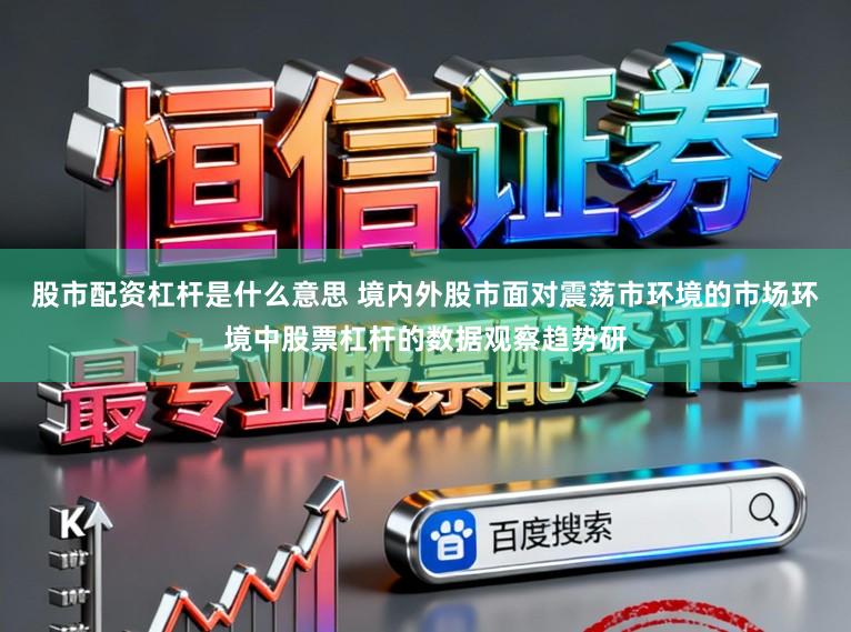 股市配资杠杆是什么意思 境内外股市面对震荡市环境的市场环境中股票杠杆的数据观察趋势研