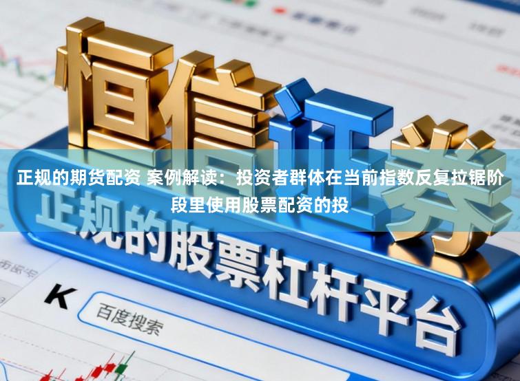 正规的期货配资 案例解读：投资者群体在当前指数反复拉锯阶段里使用股票配资的投