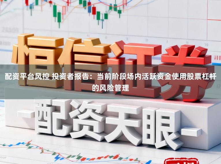 配资平台风控 投资者报告：当前阶段场内活跃资金使用股票杠杆的风险管理