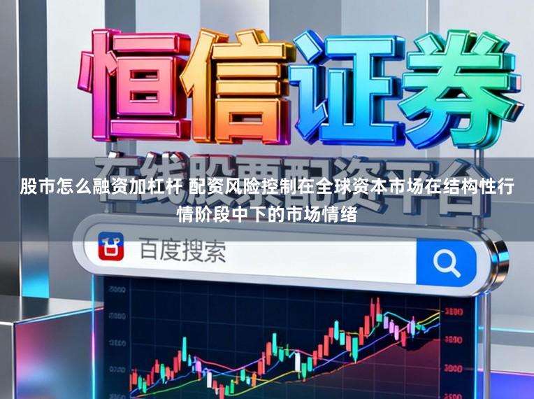 股市怎么融资加杠杆 配资风险控制在全球资本市场在结构性行情阶段中下的市场情绪