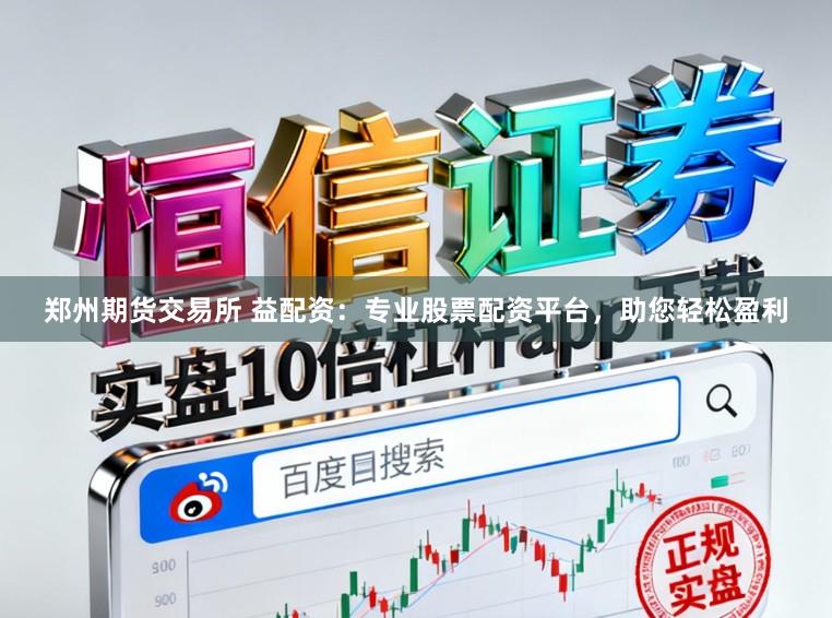 郑州期货交易所 益配资：专业股票配资平台，助您轻松盈利