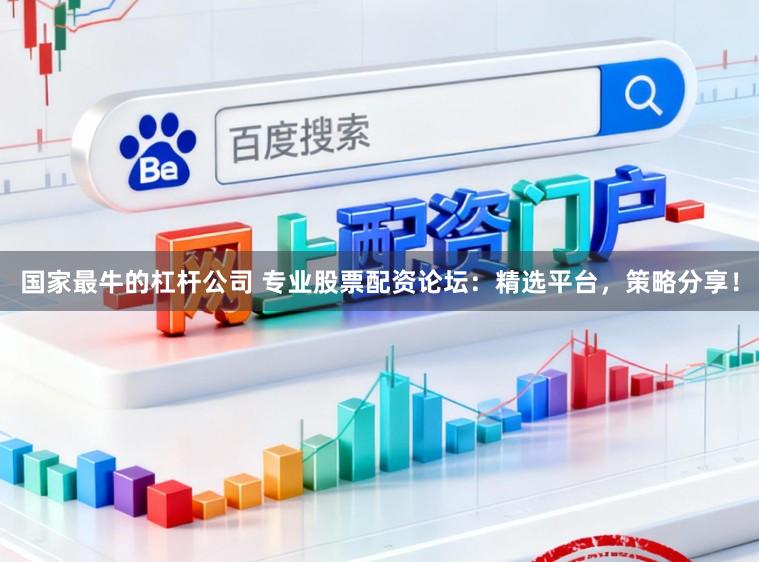 国家最牛的杠杆公司 专业股票配资论坛：精选平台，策略分享！
