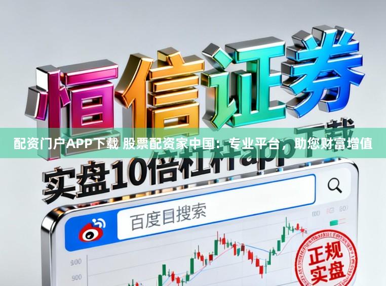 配资门户APP下载 股票配资家中国：专业平台，助您财富增值