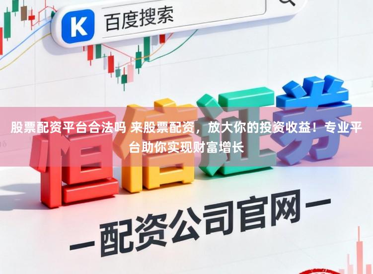 股票配资平台合法吗 来股票配资，放大你的投资收益！专业平台助你实现财富增长