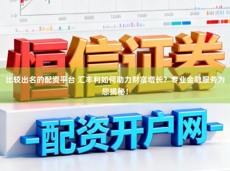 比较出名的配资平台 汇丰利如何助力财富增长？专业金融服务为您揭秘！