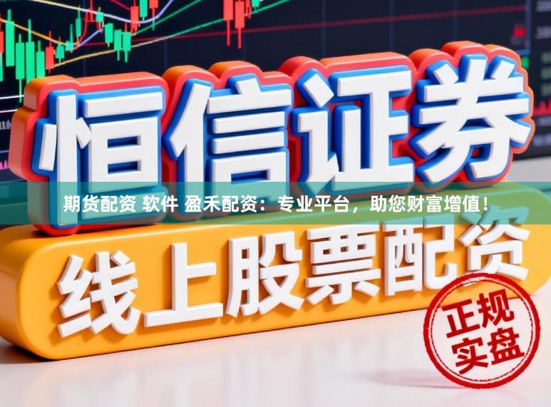期货配资 软件 盈禾配资：专业平台，助您财富增值！