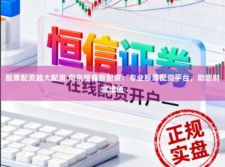 股票配资越大配资 南京恒鑫智配资：专业股票配资平台，助您财富增值