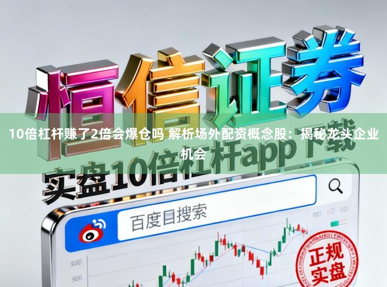 10倍杠杆赚了2倍会爆仓吗 解析场外配资概念股：揭秘龙头企业机会