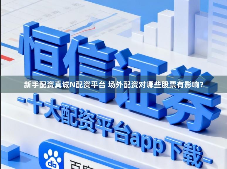 新手配资真诚N配资平台 场外配资对哪些股票有影响？