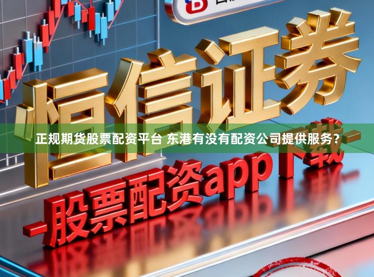 正规期货股票配资平台 东港有没有配资公司提供服务？