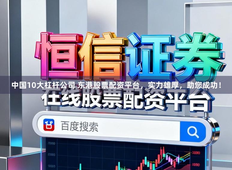 中国10大杠杆公司 东港股票配资平台，实力雄厚，助您成功！