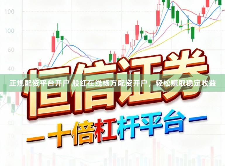 正规配资平台开户 股红在线杨方配资开户，轻松赚取稳定收益