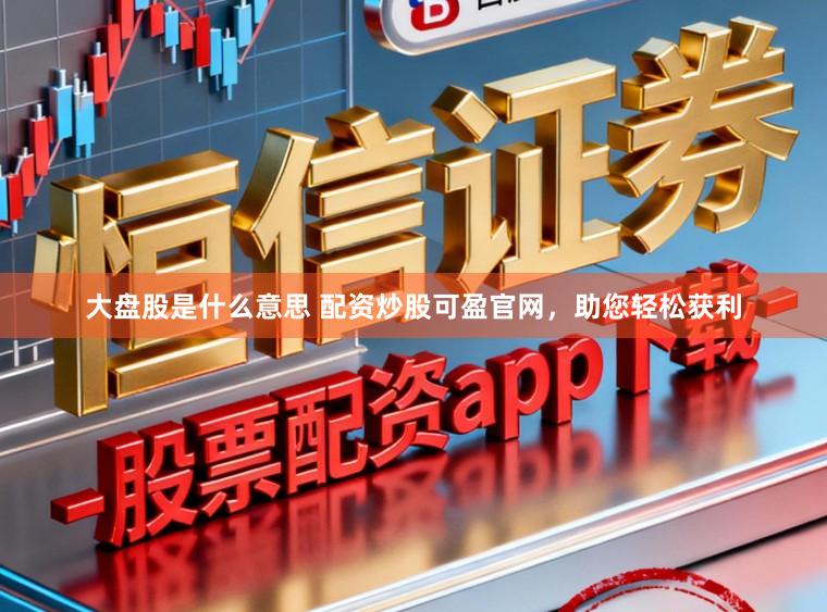 大盘股是什么意思 配资炒股可盈官网，助您轻松获利