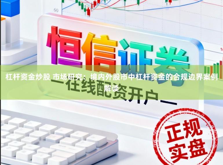 杠杆资金炒股 市场研究：境内外股市中杠杆资金的合规边界案例解读