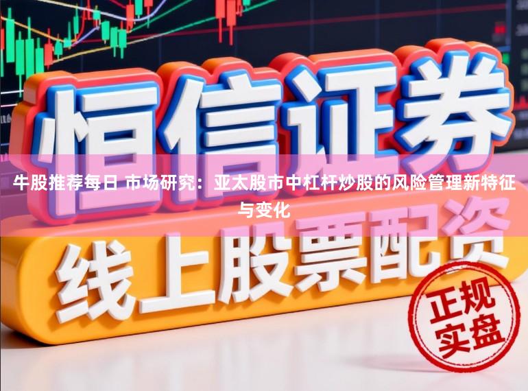牛股推荐每日 市场研究：亚太股市中杠杆炒股的风险管理新特征与变化