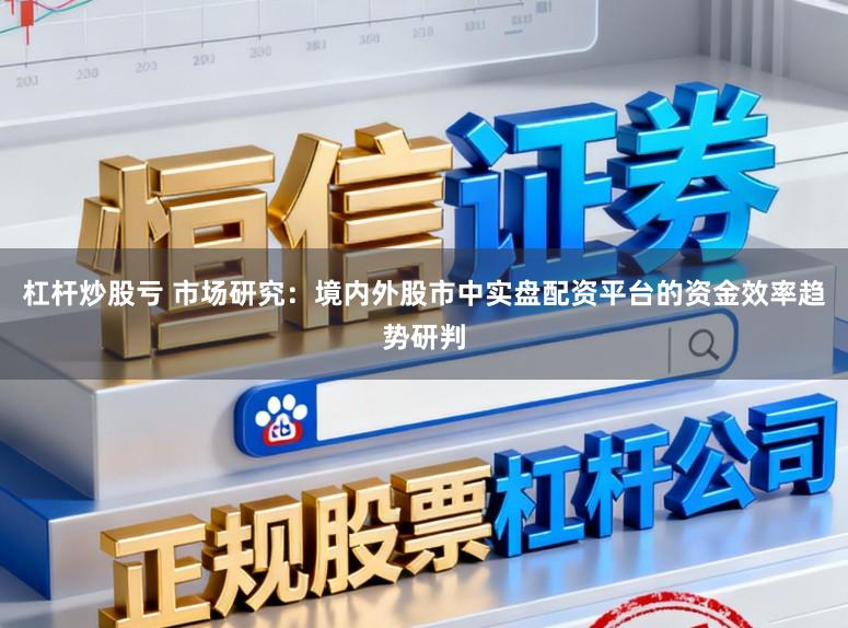 杠杆炒股亏 市场研究：境内外股市中实盘配资平台的资金效率趋势研判