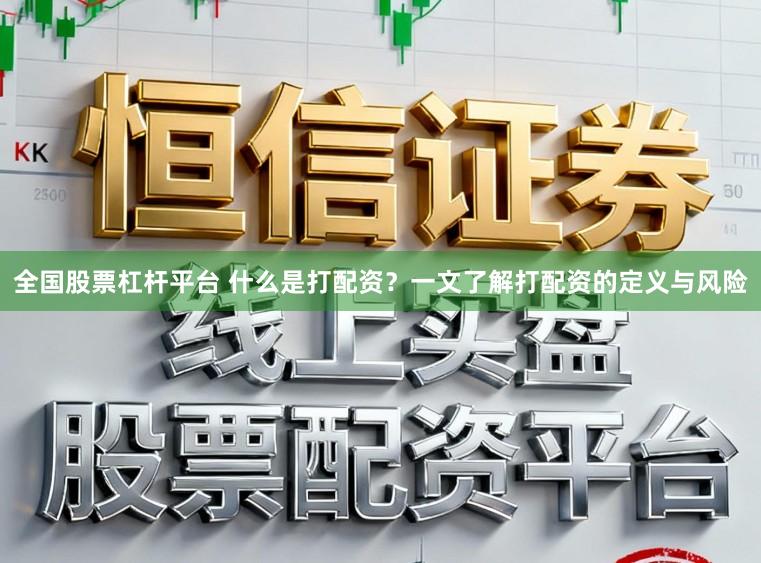 全国股票杠杆平台 什么是打配资？一文了解打配资的定义与风险