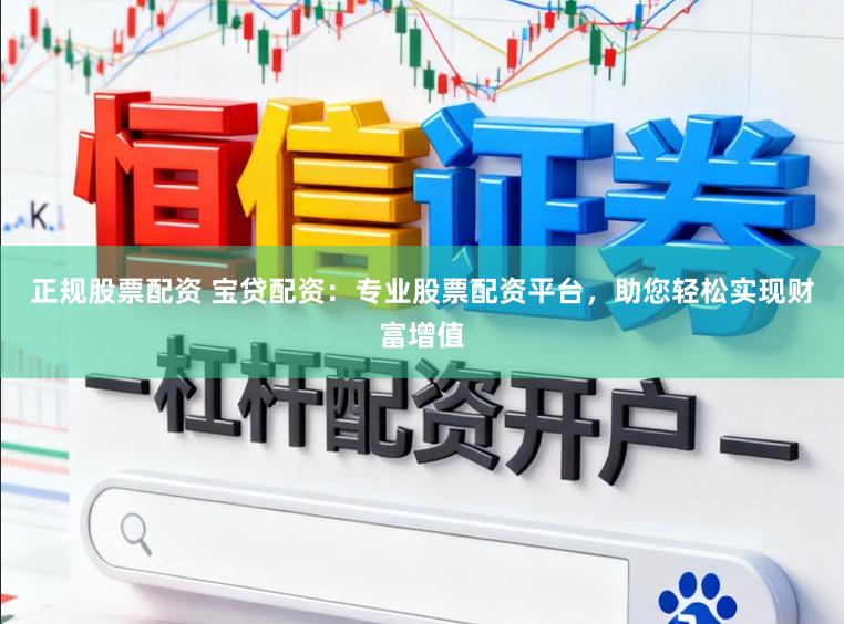 正规股票配资 宝贷配资：专业股票配资平台，助您轻松实现财富增值