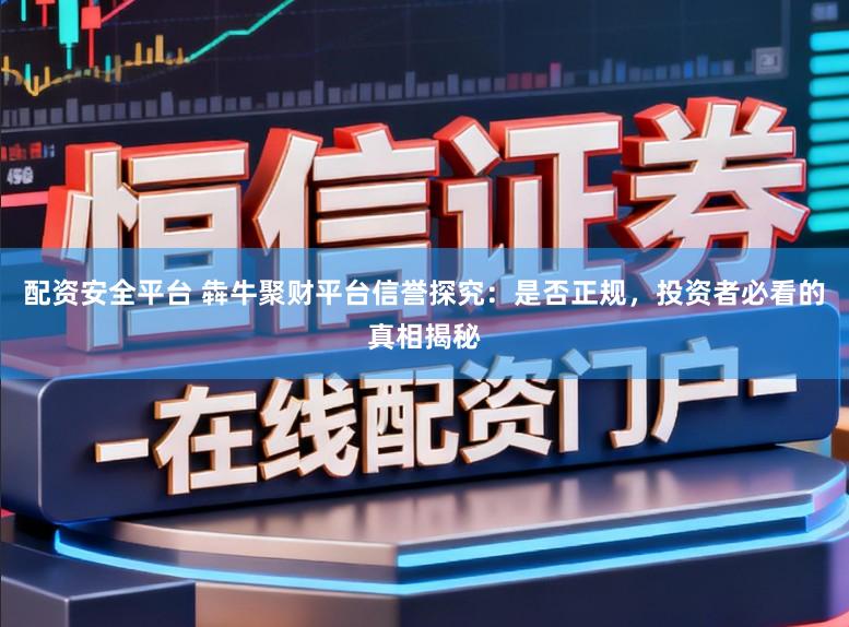 配资安全平台 犇牛聚财平台信誉探究：是否正规，投资者必看的真相揭秘