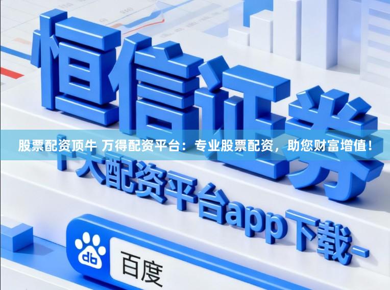 股票配资顶牛 万得配资平台：专业股票配资，助您财富增值！