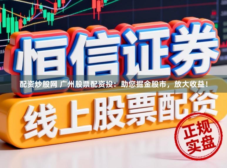 配资炒股网 广州股票配资投：助您掘金股市，放大收益！