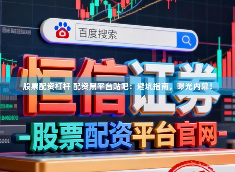 股票配资杠杆 配资黑平台贴吧：避坑指南，曝光内幕！