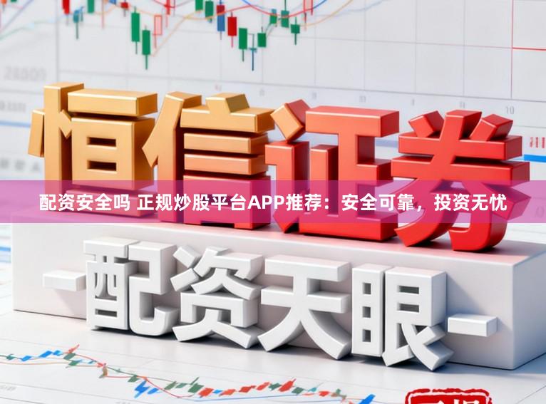 配资安全吗 正规炒股平台APP推荐：安全可靠，投资无忧