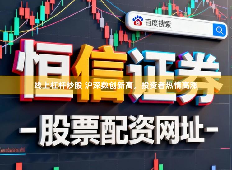 线上杠杆炒股 沪深数创新高，投资者热情高涨
