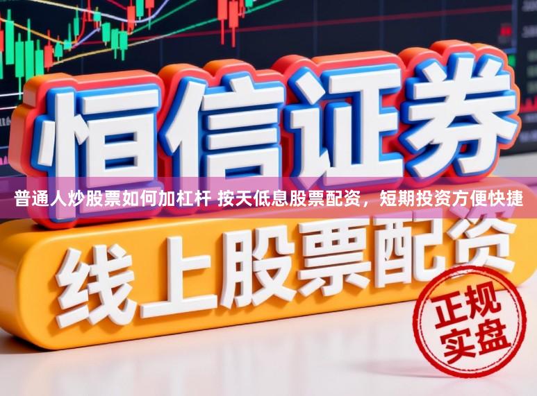 普通人炒股票如何加杠杆 按天低息股票配资，短期投资方便快捷
