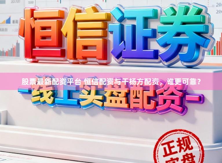股票最新配资平台 恒信配资与干杨方配资，谁更可靠？
