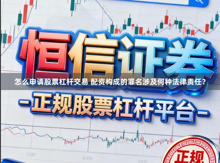 怎么申请股票杠杆交易 配资构成的罪名涉及何种法律责任？