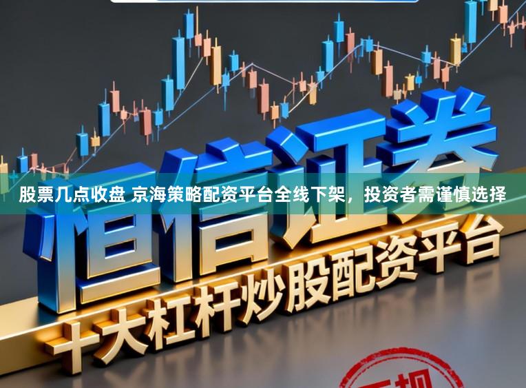 股票几点收盘 京海策略配资平台全线下架，投资者需谨慎选择