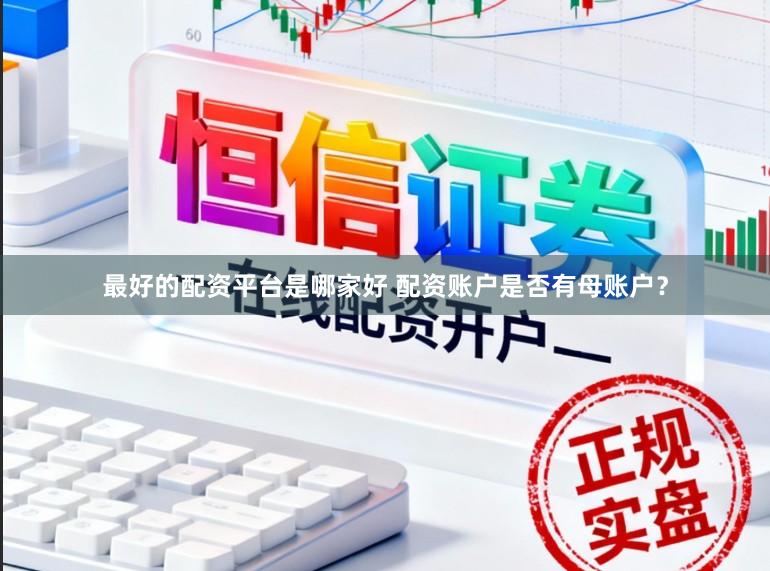 最好的配资平台是哪家好 配资账户是否有母账户？