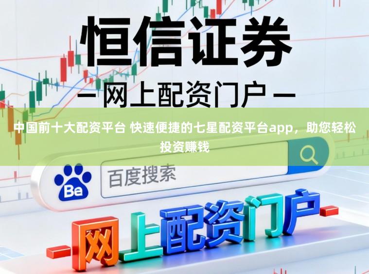 中国前十大配资平台 快速便捷的七星配资平台app，助您轻松投资赚钱