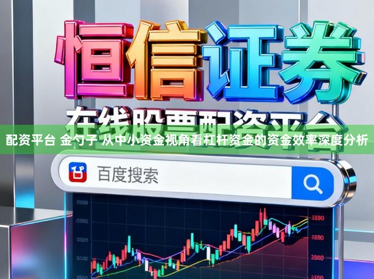 配资平台 金勺子 从中小资金视角看杠杆资金的资金效率深度分析