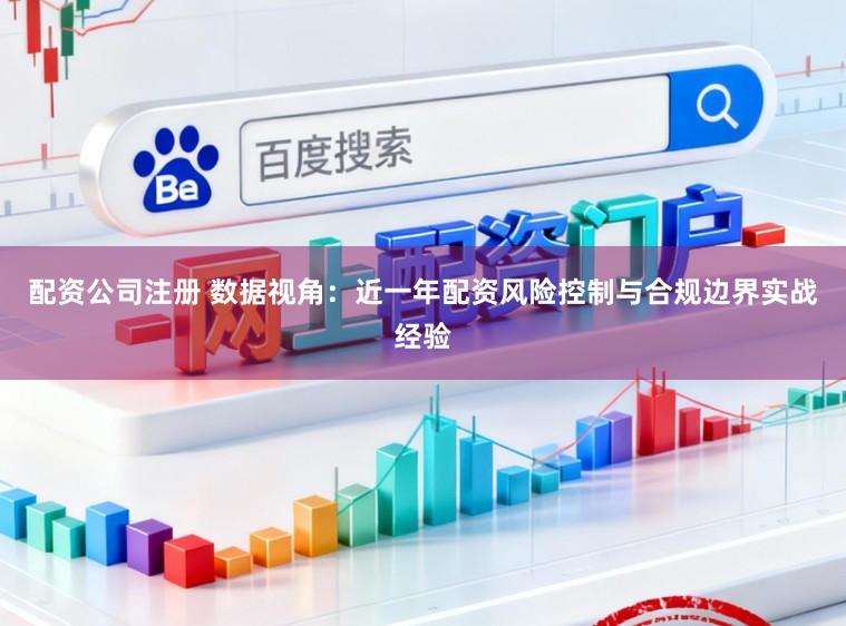 配资公司注册 数据视角：近一年配资风险控制与合规边界实战经验