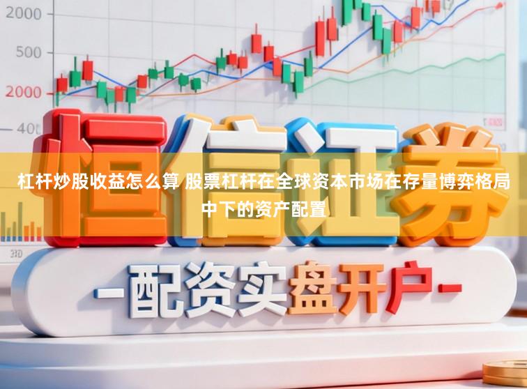 杠杆炒股收益怎么算 股票杠杆在全球资本市场在存量博弈格局中下的资产配置